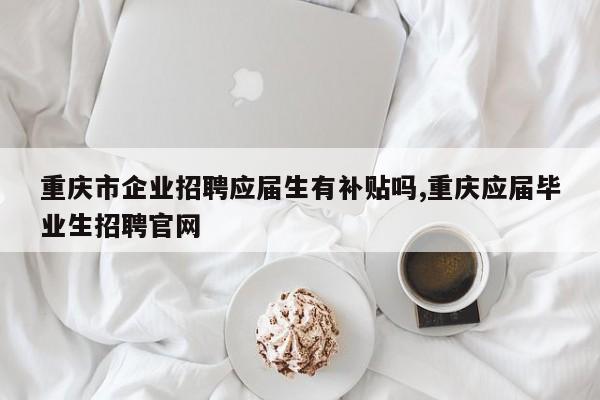 重庆市企业招聘应届生有补贴吗,重庆应届毕业生招聘官网