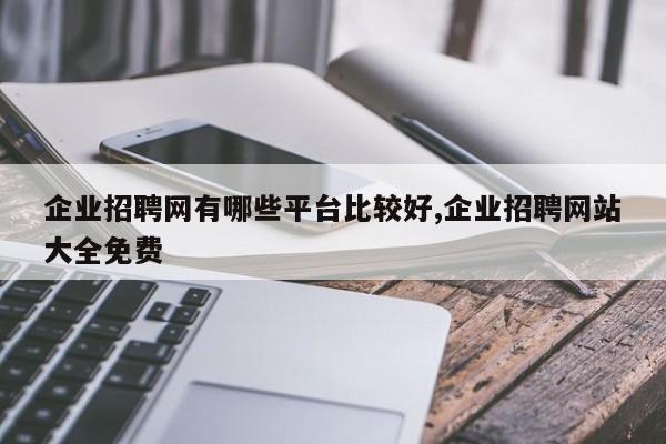 企业招聘网有哪些平台比较好,企业招聘网站大全免费