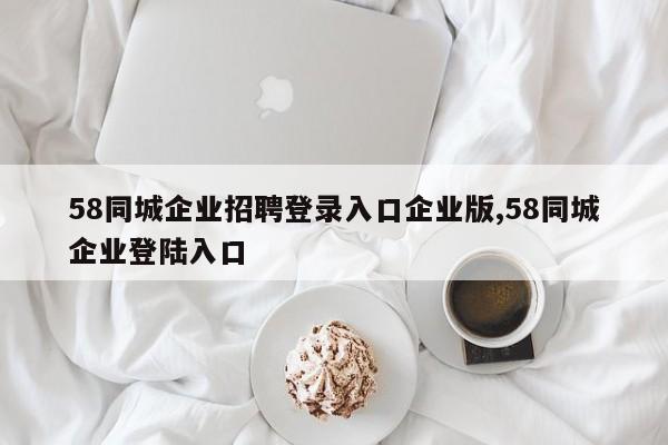 58同城企业招聘登录入口企业版,58同城企业登陆入口
