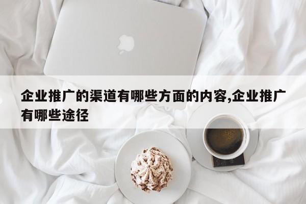 企业推广的渠道有哪些方面的内容,企业推广有哪些途径