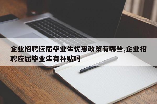 企业招聘应届毕业生优惠政策有哪些,企业招聘应届毕业生有补贴吗