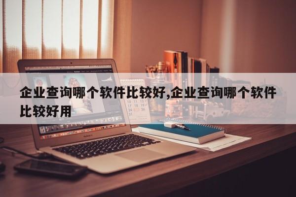 企业查询哪个软件比较好,企业查询哪个软件比较好用