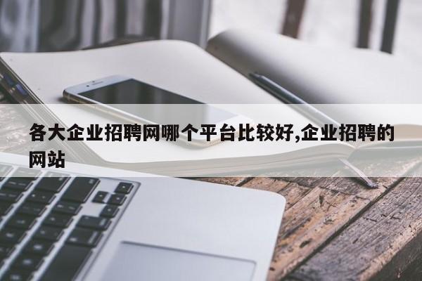 各大企业招聘网哪个平台比较好,企业招聘的网站