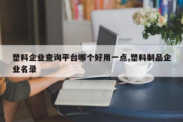 塑料企业查询平台哪个好用一点,塑料制品企业名录