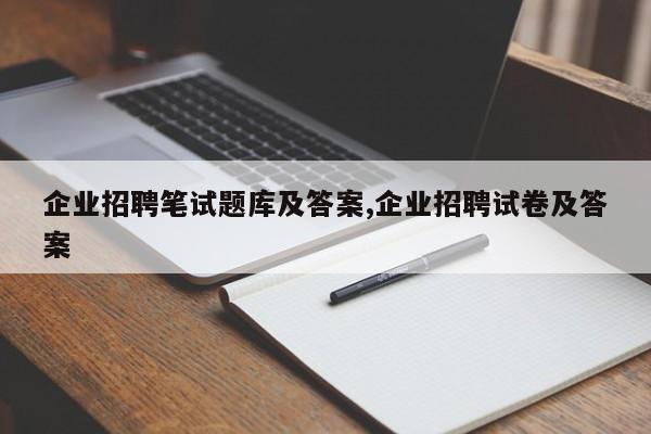 企业招聘笔试题库及答案,企业招聘试卷及答案
