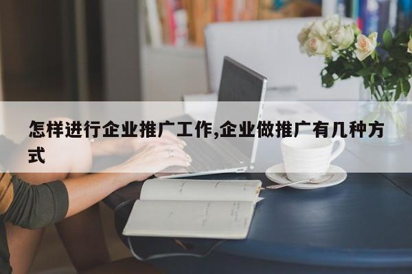 怎样进行企业推广工作,企业做推广有几种方式