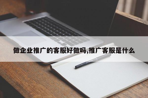做企业推广的客服好做吗,推广客服是什么
