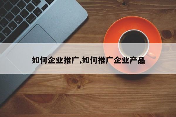 如何企业推广,如何推广企业产品