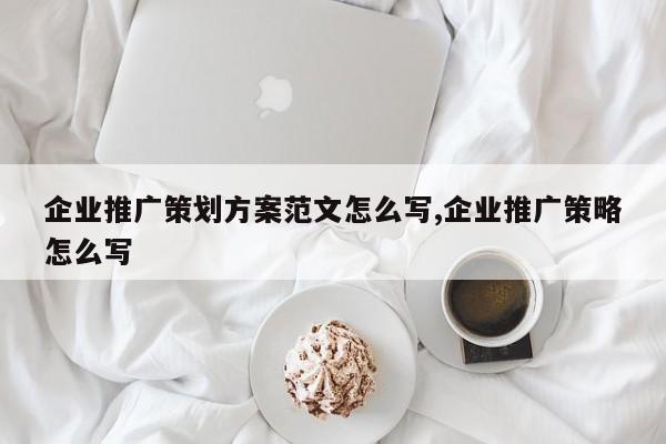 企业推广策划方案范文怎么写,企业推广策略怎么写