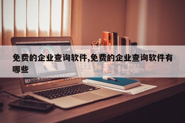 免费的企业查询软件,免费的企业查询软件有哪些