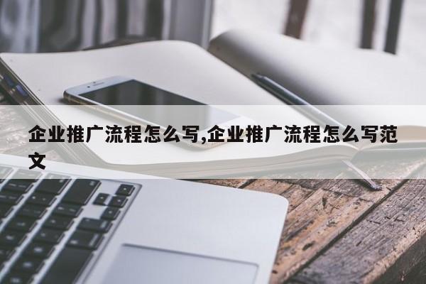 企业推广流程怎么写,企业推广流程怎么写范文